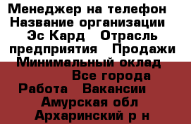 Менеджер на телефон › Название организации ­ Эс-Кард › Отрасль предприятия ­ Продажи › Минимальный оклад ­ 25 000 - Все города Работа » Вакансии   . Амурская обл.,Архаринский р-н